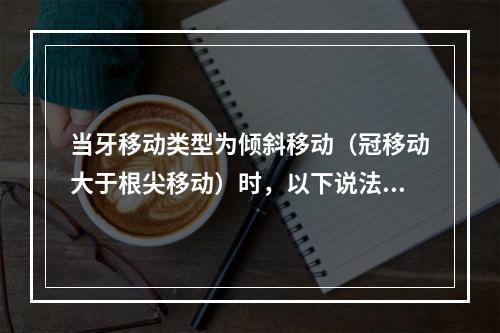 当牙移动类型为倾斜移动（冠移动大于根尖移动）时，以下说法哪项