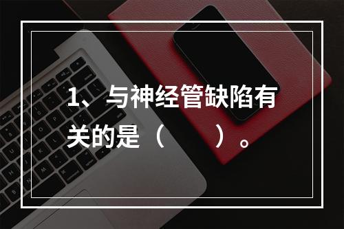 1、与神经管缺陷有关的是（　　）。