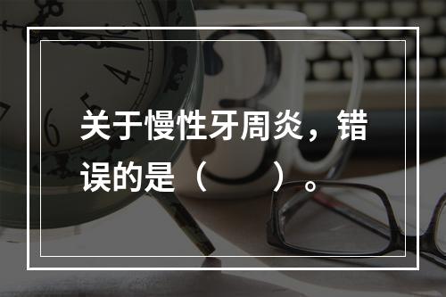 关于慢性牙周炎，错误的是（　　）。