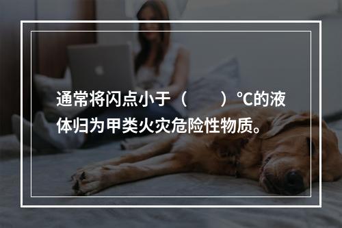 通常将闪点小于（　　）℃的液体归为甲类火灾危险性物质。