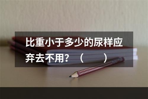 比重小于多少的尿样应弃去不用？（　　）