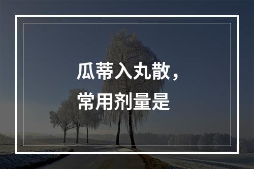 瓜蒂入丸散，常用剂量是