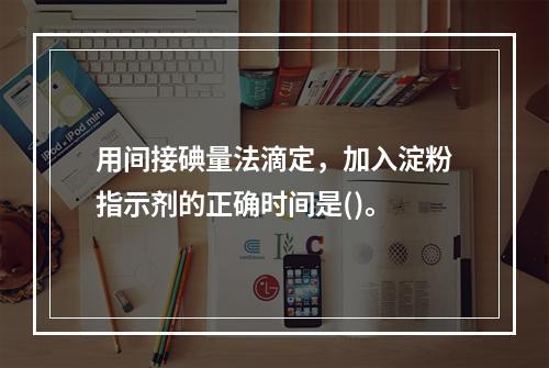 用间接碘量法滴定，加入淀粉指示剂的正确时间是()。