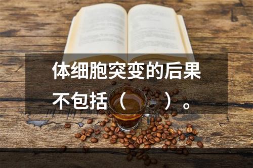 体细胞突变的后果不包括（　　）。