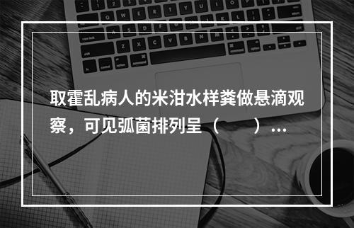 取霍乱病人的米泔水样粪做悬滴观察，可见弧菌排列呈（　　）。