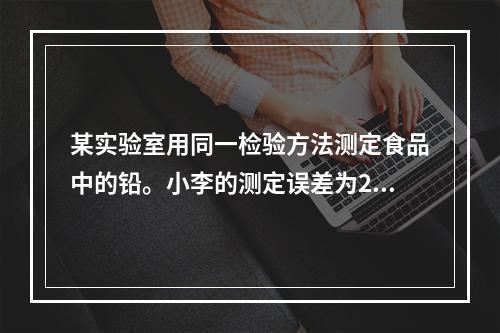 某实验室用同一检验方法测定食品中的铅。小李的测定误差为2%