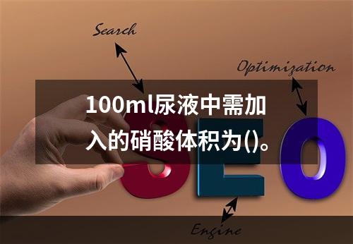 100ml尿液中需加入的硝酸体积为()。