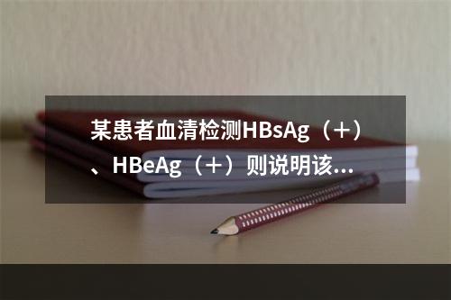 某患者血清检测HBsAg（＋）、HBeAg（＋）则说明该患