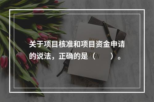 关于项目核准和项目资金申请的说法，正确的是（　　）。