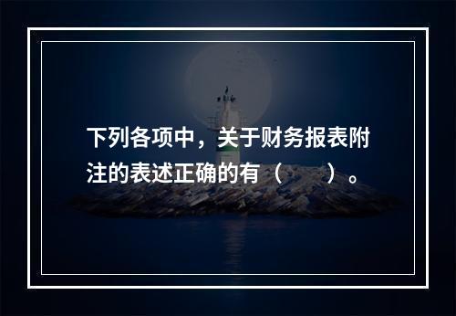 下列各项中，关于财务报表附注的表述正确的有（　　）。