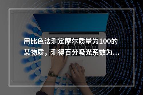 用比色法测定摩尔质量为100的某物质，测得百分吸光系数为1