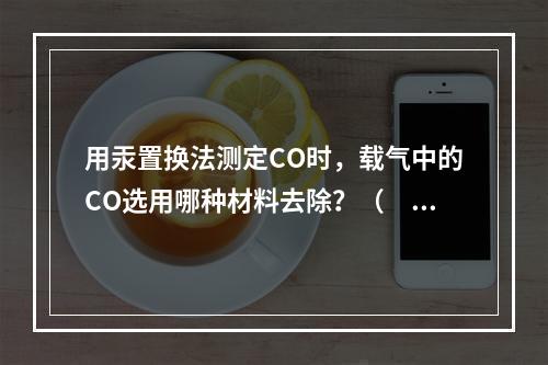 用汞置换法测定CO时，载气中的CO选用哪种材料去除？（　　