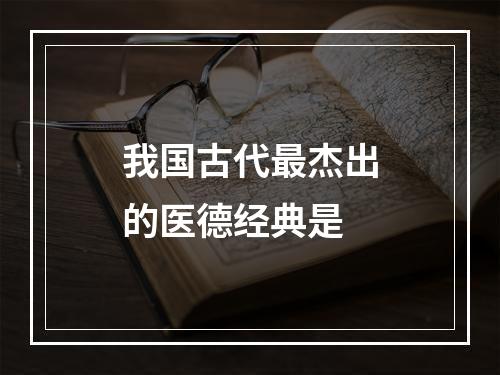 我国古代最杰出的医德经典是