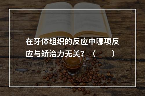 在牙体组织的反应中哪项反应与矫治力无关？（　　）