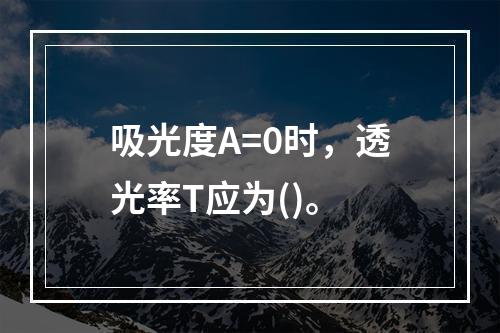 吸光度A=0时，透光率T应为()。