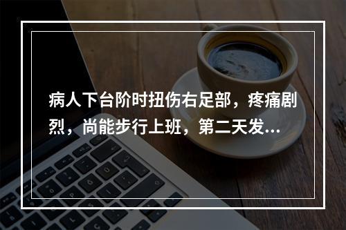 病人下台阶时扭伤右足部，疼痛剧烈，尚能步行上班，第二天发现右