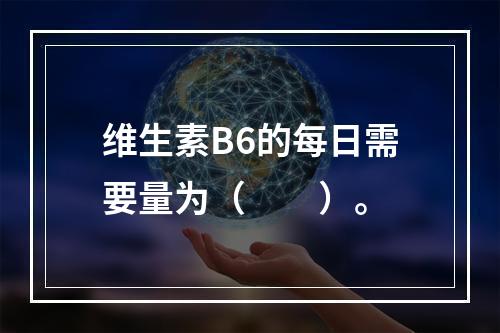 维生素B6的每日需要量为（　　）。