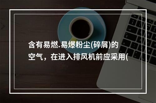 含有易燃.易爆粉尘(碎屑)的空气，在进入排风机前应采用(