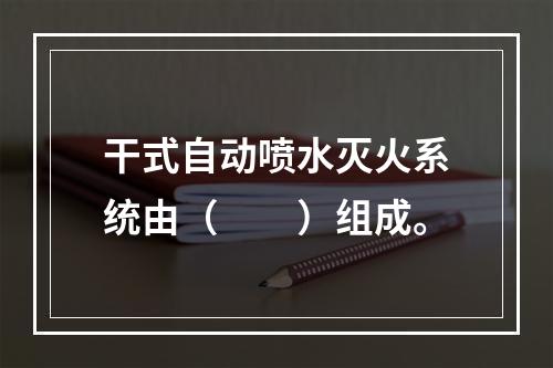 干式自动喷水灭火系统由（　　）组成。