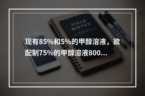 现有85%和5%的甲醇溶液，欲配制75%的甲醇溶液800m