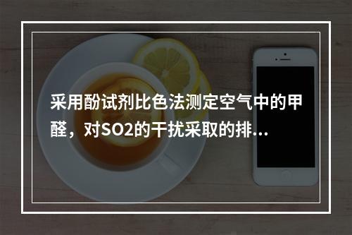 采用酚试剂比色法测定空气中的甲醛，对SO2的干扰采取的排除