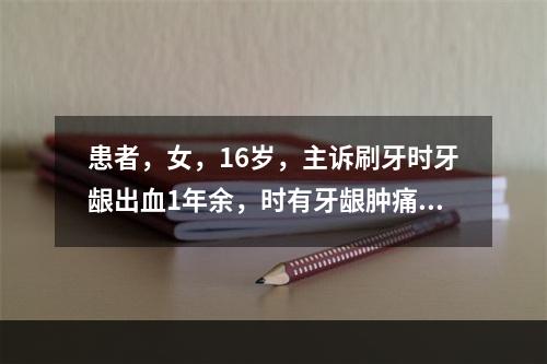 患者，女，16岁，主诉刷牙时牙龈出血1年余，时有牙龈肿痛。疑