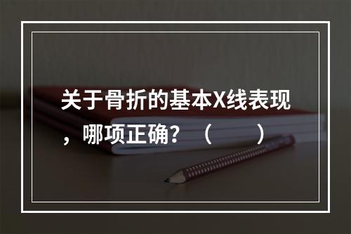 关于骨折的基本X线表现，哪项正确？（　　）