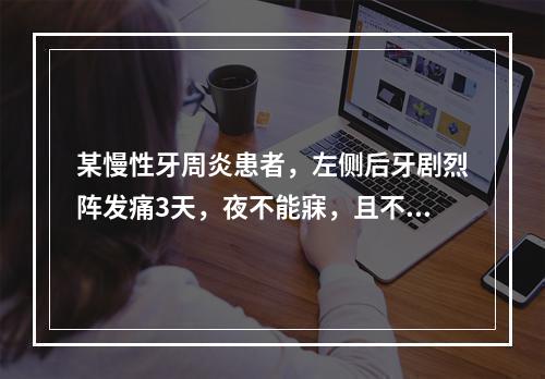 某慢性牙周炎患者，左侧后牙剧烈阵发痛3天，夜不能寐，且不能确