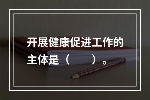 开展健康促进工作的主体是（　　）。