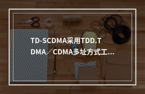 TD-SCDMA采用TDD.TDMA／CDMA多址方式工作，