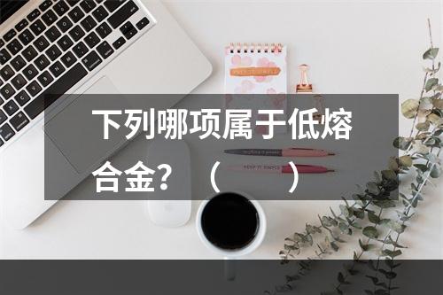 下列哪项属于低熔合金？（　　）