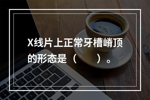 X线片上正常牙槽嵴顶的形态是（　　）。