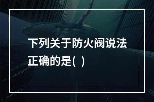 下列关于防火阀说法正确的是(  )