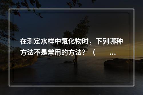 在测定水样中氟化物时，下列哪种方法不是常用的方法？（　　）