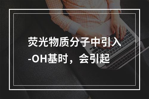 荧光物质分子中引入-OH基时，会引起