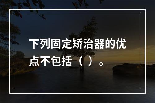 下列固定矫治器的优点不包括（  ）。