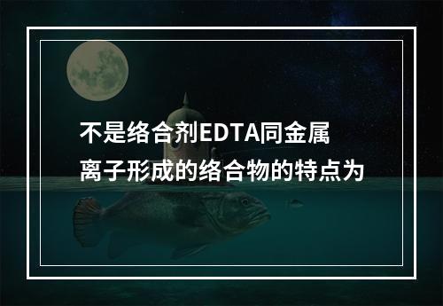 不是络合剂EDTA同金属离子形成的络合物的特点为