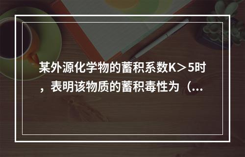 某外源化学物的蓄积系数K＞5时，表明该物质的蓄积毒性为（　