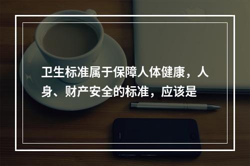 卫生标准属于保障人体健康，人身、财产安全的标准，应该是