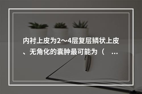 内衬上皮为2～4层复层鳞状上皮、无角化的囊肿最可能为（　　）