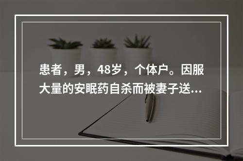 患者，男，48岁，个体户。因服大量的安眠药自杀而被妻子送至