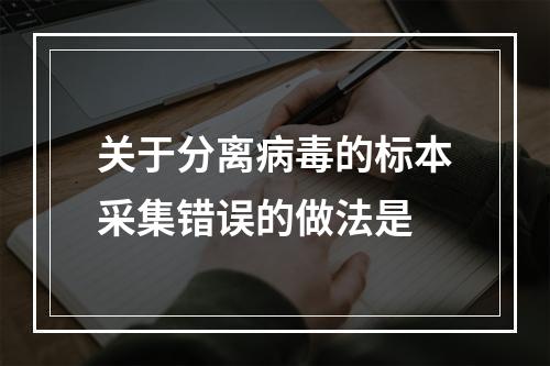 关于分离病毒的标本采集错误的做法是