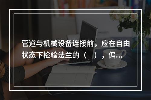 管道与机械设备连接前，应在自由状态下检验法兰的（　），偏差应