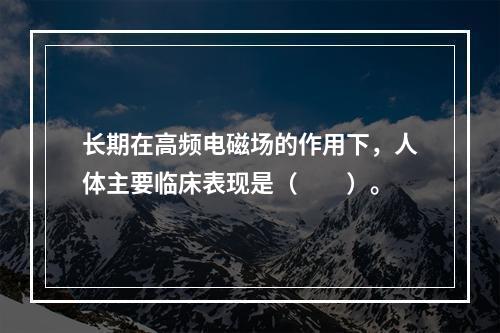 长期在高频电磁场的作用下，人体主要临床表现是（　　）。