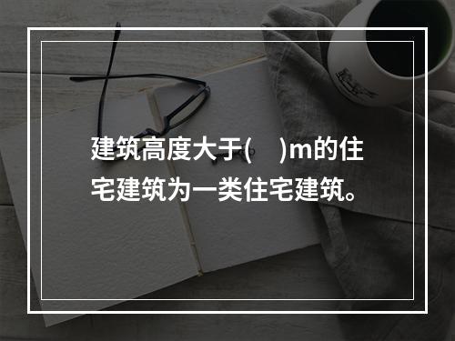 建筑高度大于(　)m的住宅建筑为一类住宅建筑。