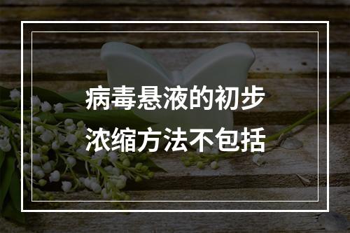 病毒悬液的初步浓缩方法不包括