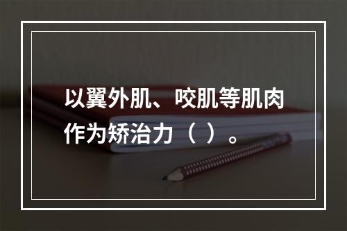 以翼外肌、咬肌等肌肉作为矫治力（  ）。