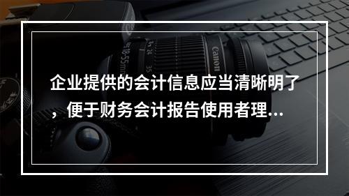 企业提供的会计信息应当清晰明了，便于财务会计报告使用者理解和