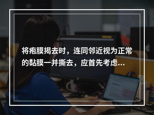 将疱膜揭去时，连同邻近视为正常的黏膜一并撕去，应首先考虑下列