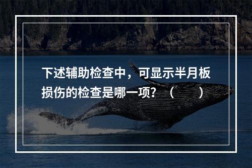 下述辅助检查中，可显示半月板损伤的检查是哪一项？（　　）